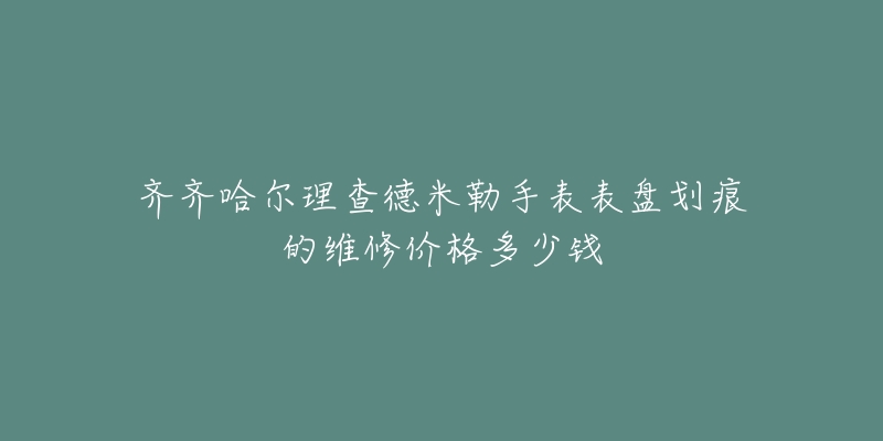 齐齐哈尔理查德米勒手表表盘划痕的维修价格多少钱