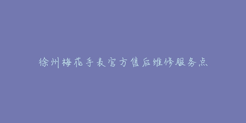 徐州梅花手表官方售后维修服务点