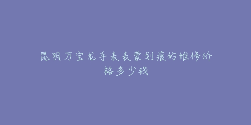 昆明万宝龙手表表蒙划痕的维修价格多少钱