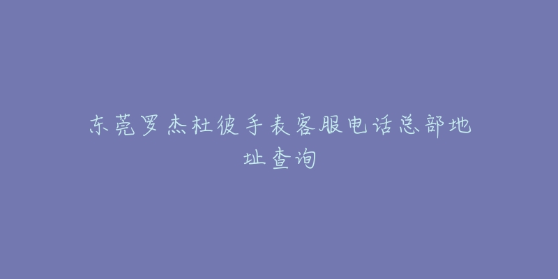 东莞罗杰杜彼手表客服电话总部地址查询