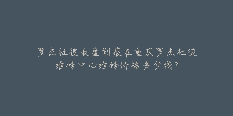 罗杰杜彼表盘划痕在重庆罗杰杜彼维修中心维修价格多少钱？