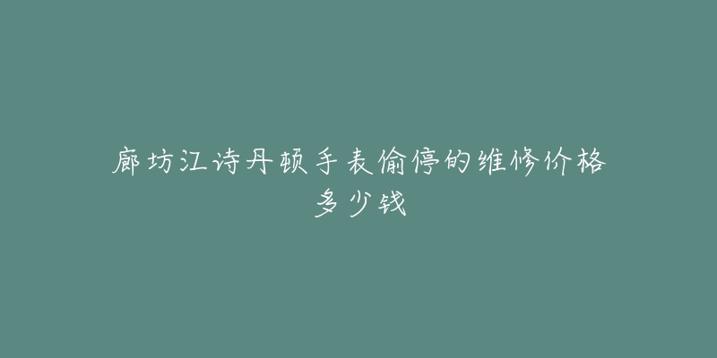 廊坊江诗丹顿手表偷停的维修价格多少钱-名表号 廊坊江诗丹顿手表偷停的维修价格多少钱