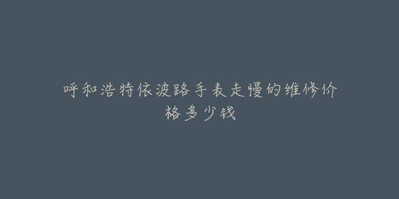 呼和浩特依波路手表走慢的维修价格多少钱