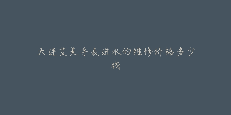 大连艾美手表进水的维修价格多少钱