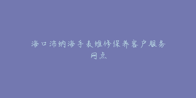 海口沛纳海手表维修保养客户服务网点