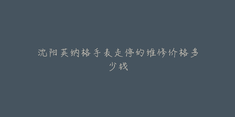 沈阳英纳格手表走停的维修价格多少钱