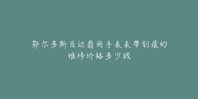 鄂尔多斯百达翡丽手表表带划痕的维修价格多少钱