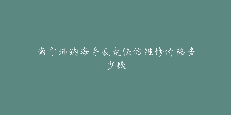 南宁沛纳海手表走快的维修价格多少钱-名表号 南宁沛纳海手表走快的维修价格多少钱