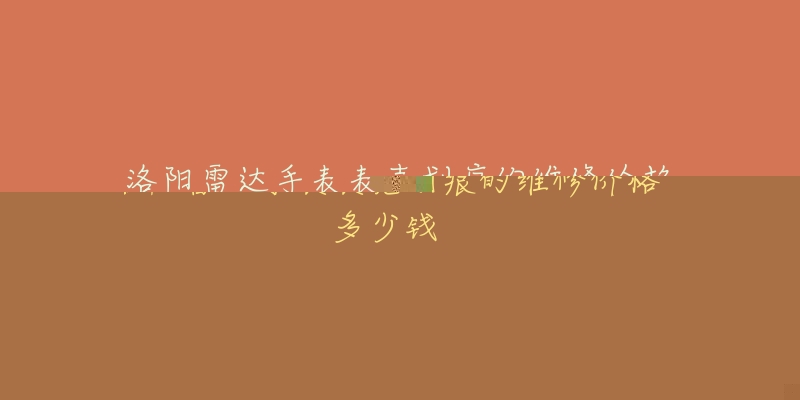 洛阳雷达手表表壳划痕的维修价格多少钱-名表号 洛阳雷达手表表壳划痕的维修价格多少钱
