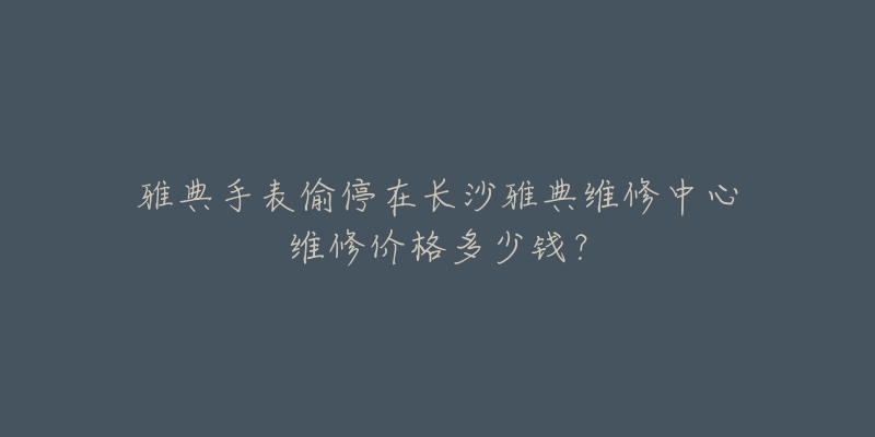 雅典手表偷停在长沙雅典维修中心维修价格多少钱？