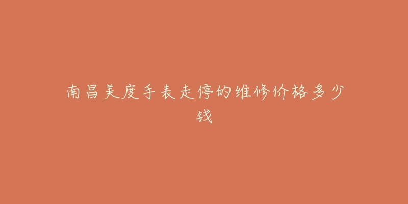 南昌美度手表走停的维修价格多少钱