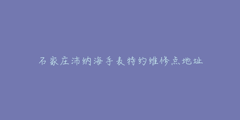 石家庄沛纳海手表特约维修点地址