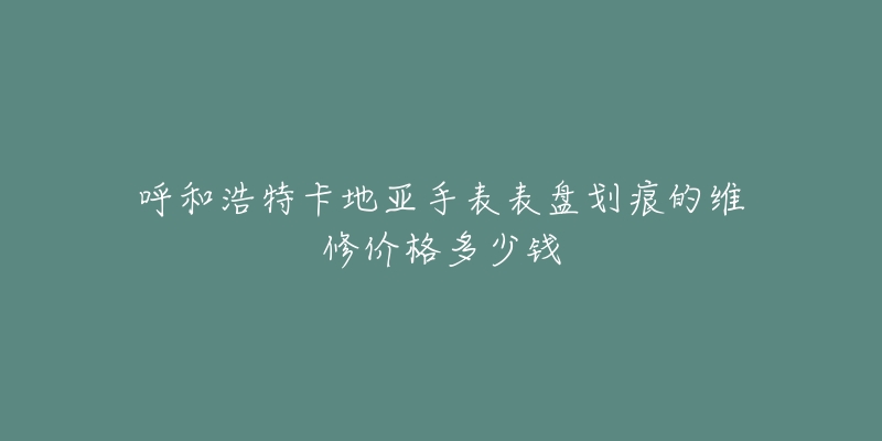 呼和浩特卡地亚手表表盘划痕的维修价格多少钱