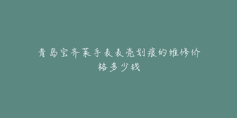 青岛宝齐莱手表表壳划痕的维修价格多少钱