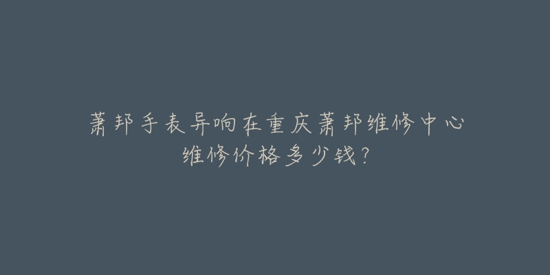 萧邦手表异响在重庆萧邦维修中心维修价格多少钱？