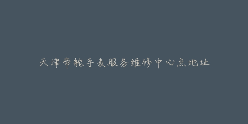 天津帝舵手表服务维修中心点地址-名表号 天津帝舵手表服务维修中心点地址