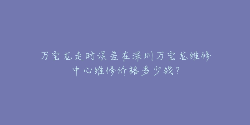 万宝龙走时误差在深圳万宝龙维修中心维修价格多少钱？