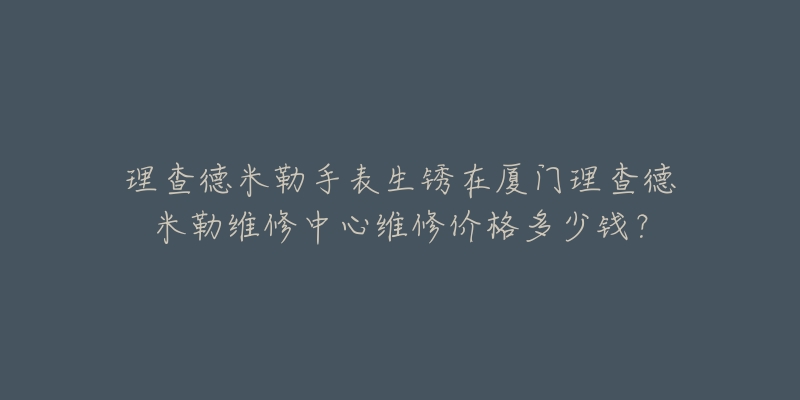 理查德米勒手表生锈在厦门理查德米勒维修中心维修价格多少钱？