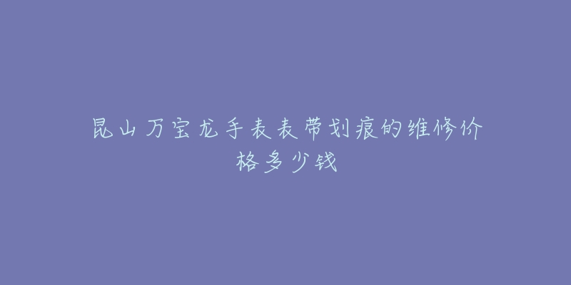 昆山万宝龙手表表带划痕的维修价格多少钱