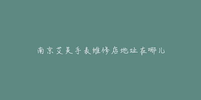 南京艾美手表维修店地址在哪儿