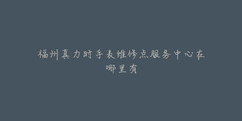 福州真力时手表维修点服务中心在哪里有