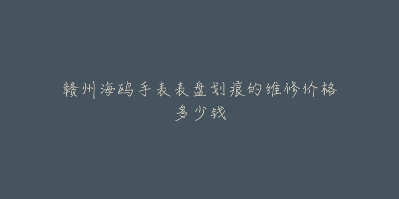 赣州海鸥手表表盘划痕的维修价格多少钱