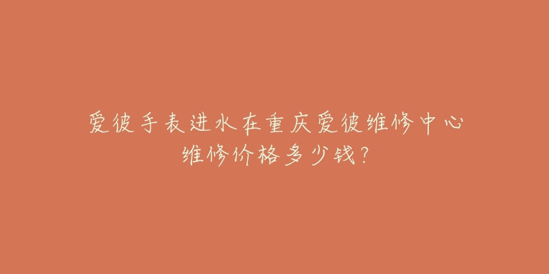爱彼手表进水在重庆爱彼维修中心维修价格多少钱？
