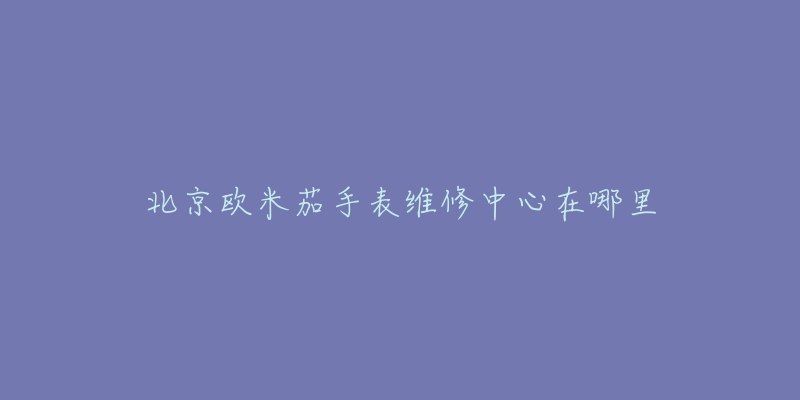 北京欧米茄手表维修中心在哪里