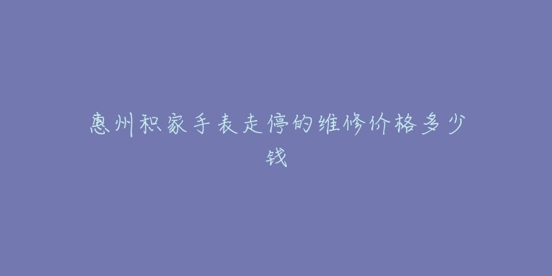 惠州积家手表走停的维修价格多少钱