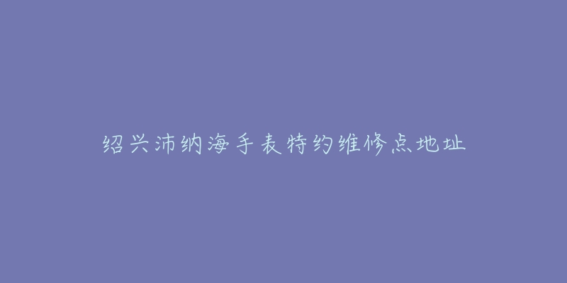 绍兴沛纳海手表特约维修点地址