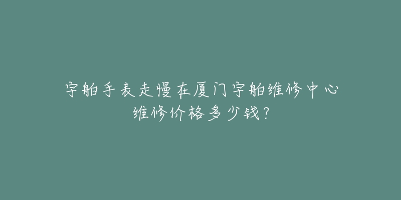 宇舶手表走慢在厦门宇舶维修中心维修价格多少钱？
