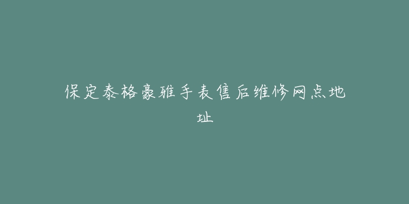 保定泰格豪雅手表售后维修网点地址