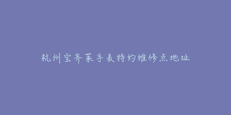 杭州宝齐莱手表特约维修点地址
