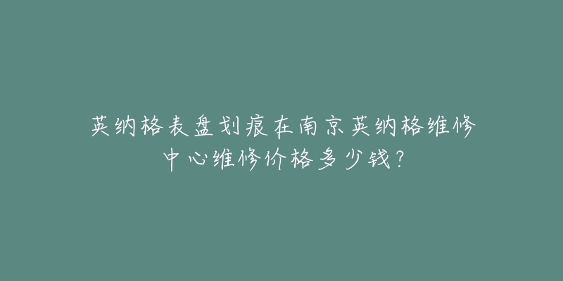 英纳格表盘划痕在南京英纳格维修中心维修价格多少钱？