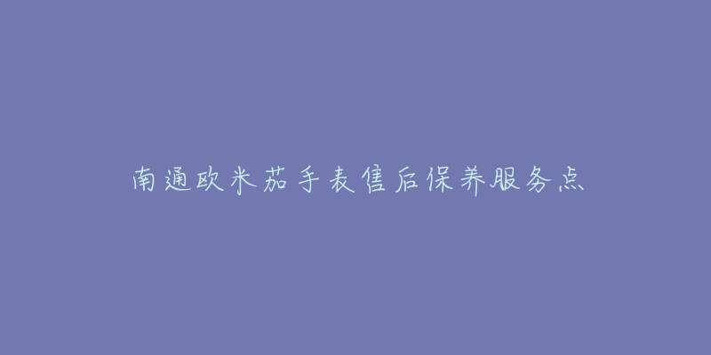 南通欧米茄手表售后保养服务点