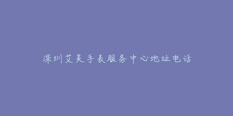 深圳艾美手表服务中心地址电话