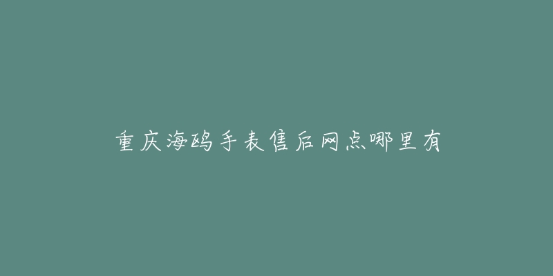 重庆海鸥手表售后网点哪里有