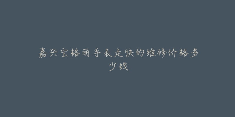 嘉兴宝格丽手表走快的维修价格多少钱