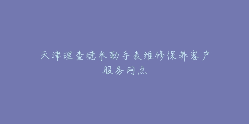 天津理查德米勒手表维修保养客户服务网点
