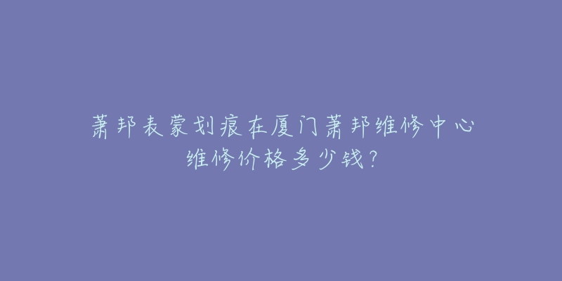 萧邦表蒙划痕在厦门萧邦维修中心维修价格多少钱？