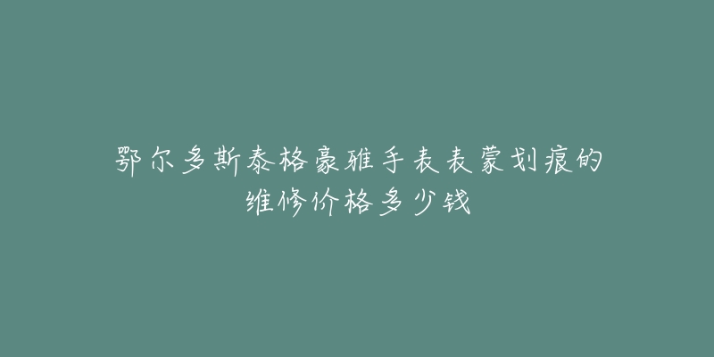 鄂尔多斯泰格豪雅手表表蒙划痕的维修价格多少钱