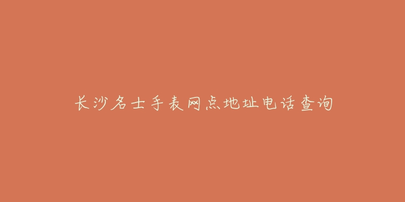长沙名士手表网点地址电话查询