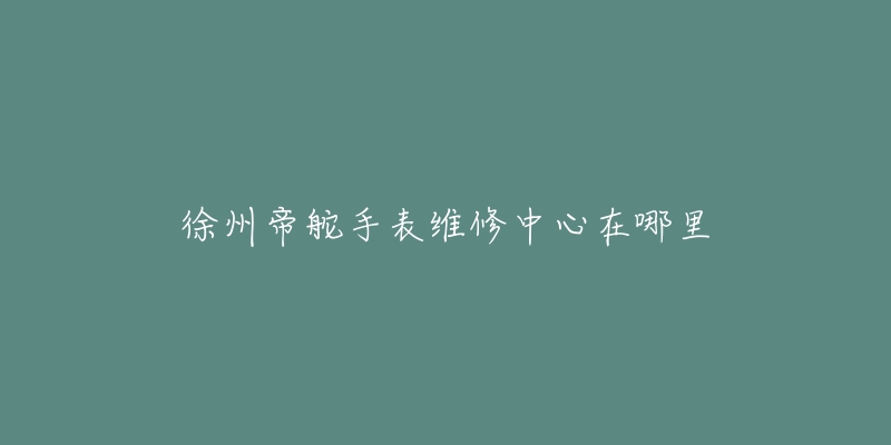 徐州帝舵手表维修中心在哪里
