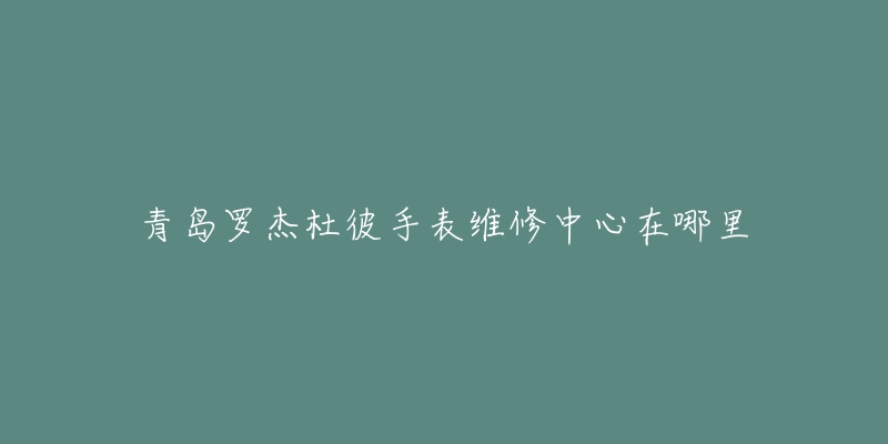 青岛罗杰杜彼手表维修中心在哪里