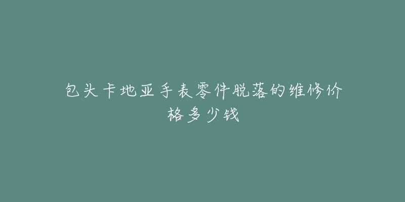 包头卡地亚手表零件脱落的维修价格多少钱