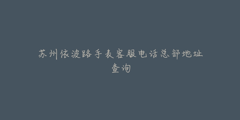 苏州依波路手表客服电话总部地址查询