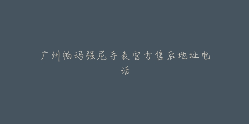 广州帕玛强尼手表官方售后地址电话