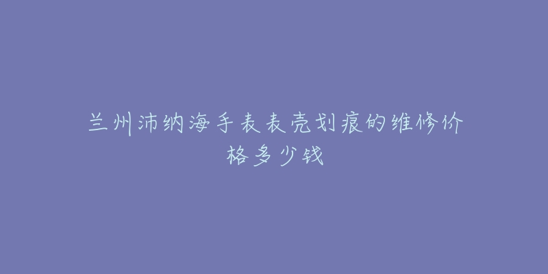 兰州沛纳海手表表壳划痕的维修价格多少钱