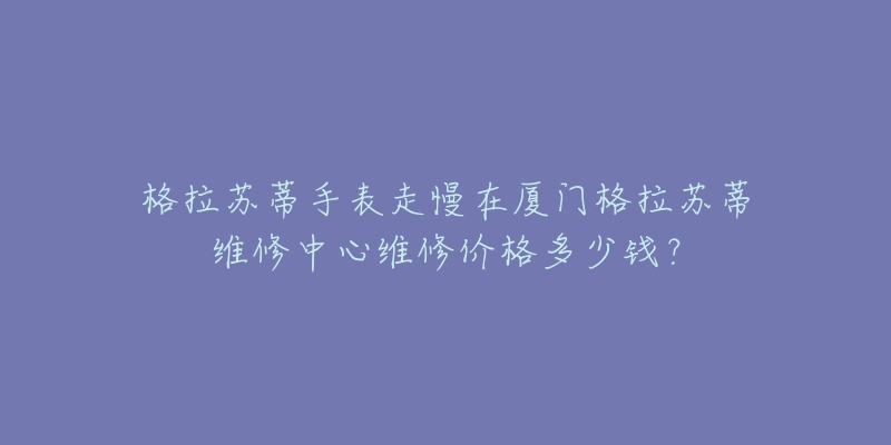 格拉苏蒂手表走慢在厦门格拉苏蒂维修中心维修价格多少钱？