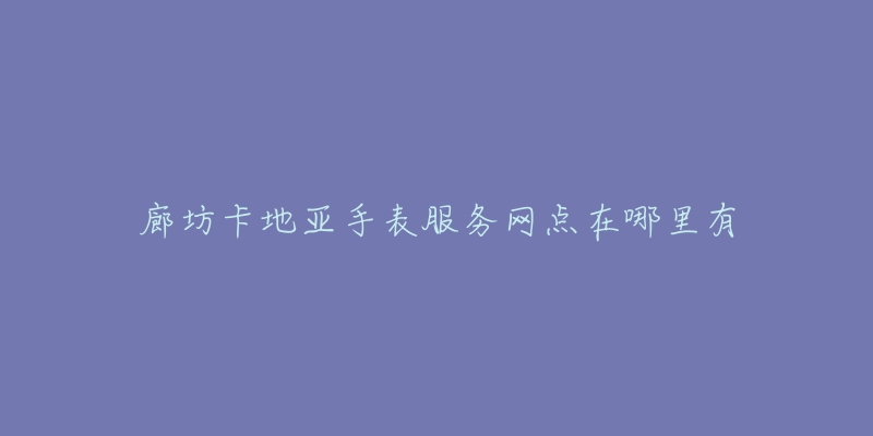 廊坊卡地亚手表服务网点在哪里有-名表号 廊坊卡地亚手表服务网点在哪里有